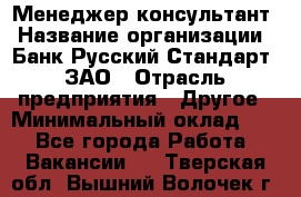 Менеджер-консультант › Название организации ­ Банк Русский Стандарт, ЗАО › Отрасль предприятия ­ Другое › Минимальный оклад ­ 1 - Все города Работа » Вакансии   . Тверская обл.,Вышний Волочек г.
